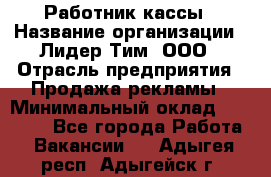 Работник кассы › Название организации ­ Лидер Тим, ООО › Отрасль предприятия ­ Продажа рекламы › Минимальный оклад ­ 25 000 - Все города Работа » Вакансии   . Адыгея респ.,Адыгейск г.